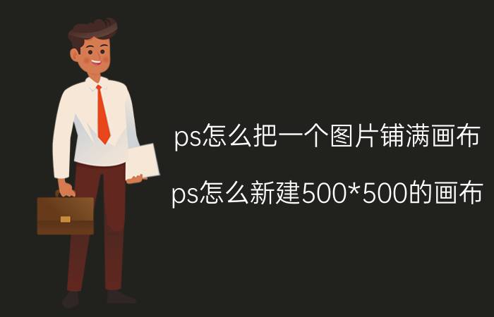 ps怎么把一个图片铺满画布 ps怎么新建500*500的画布？